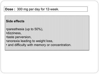 Dose : 300 mg per day for 12-week.
Side effects
•paresthesia (up to 50%),
•dizziness,
•taste perversion,
•anorexia leading to weight loss,
• and difficulty with memory or concentration.
 