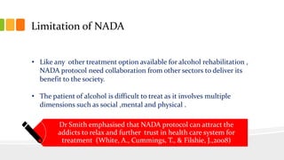 Limitation of NADA
• Like any other treatment option available for alcohol rehabilitation ,
NADA protocol need collaborati...