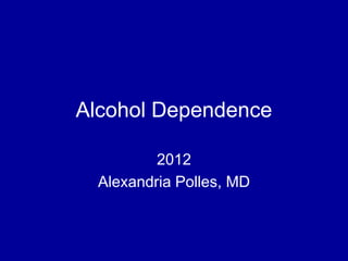 Alcohol Dependence
2012
Alexandria Polles, MD
 