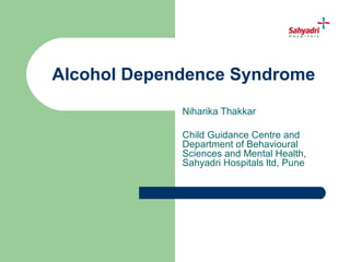 Alcohol Dependence Syndrome
             Niharika Thakkar

             Child Guidance Centre and
             Department of Behavioural
             Sciences and Mental Health,
             Sahyadri Hospitals ltd, Pune
 