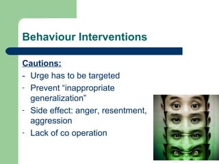 Behaviour Interventions

Cautions:
- Urge has to be targeted
- Prevent “inappropriate
  generalization”
- Side effect: anger, resentment,
  aggression
- Lack of co operation
 