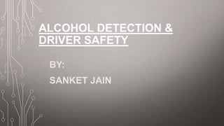 ALCOHOL DETECTION &
DRIVER SAFETY
BY:
SANKET JAIN
 