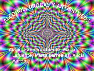 Autor: Fátima Lafuente, María
Lafuente, Marta Barreales, Alicia
Martín.
ALCOHOL, DROGAS Y ANTIBIOTICOS
 