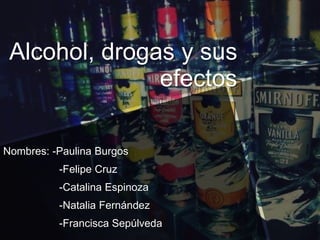Alcohol, drogas y sus
efectos
Nombres: -Paulina Burgos
-Felipe Cruz
-Catalina Espinoza
-Natalia Fernández
-Francisca Sepúlveda
 