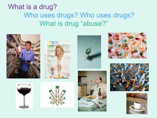 What is a drug?
    Who uses drugs? Who uses drugs?
          What is drug “abuse?”
 