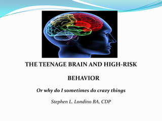 THE TEENAGE BRAIN AND HIGH-RISK

                BEHAVIOR
   Or why do I sometimes do crazy things

         Stephen L. Londino BA, CDP
 