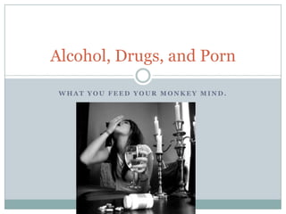 Alcohol, Drugs, and Porn

 WHAT YOU FEED YOUR MONKEY MIND.
 