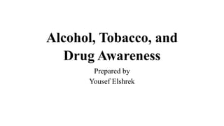Alcohol, Tobacco, and
Drug Awareness
Prepared by
Yousef Elshrek
 