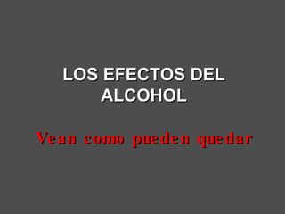 LOS EFECTOS DEL ALCOHOL Vean como pueden quedar 