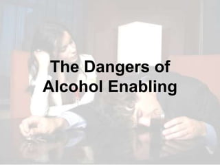 The Dangers of
Alcohol Enabling
 