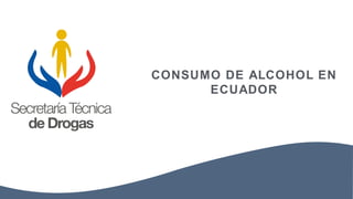 CONSUMO DE ALCOHOL EN
ECUADOR
 