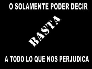 O SOLAMENTE PODER DECIR A TODO LO QUE NOS PERJUDICA