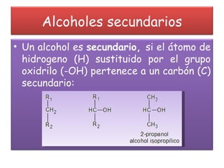 Alcoholes secundarios Un alcohol es  secundario,  si el átomo de hidrogeno (H) sustituido por el grupo oxidrilo (-OH) pertenece a un carbón (C) secundario: 
