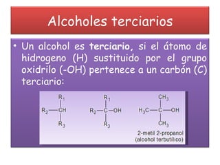 Alcoholes terciarios Un alcohol es  terciario,  si el átomo de hidrogeno (H) sustituido por el grupo oxidrilo (-OH) pertenece a un carbón (C) terciario: 