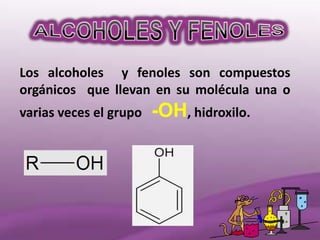 Los alcoholes y fenoles son compuestos
orgánicos que llevan en su molécula una o
varias veces el grupo   -OH, hidroxilo.
 