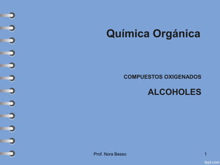 Química Orgánica
COMPUESTOS OXIGENADOS
ALCOHOLES
Prof. Nora Besso 1
 