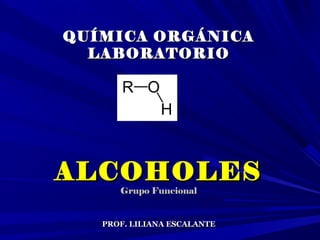 QUÍMICA ORGÁNICAQUÍMICA ORGÁNICA
LABORATORIOLABORATORIO
ALCOHOLESALCOHOLES
Grupo FuncionalGrupo Funcional
PROF. LILIANA ESCALANTEPROF. LILIANA ESCALANTE
 