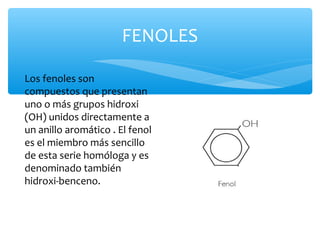 FENOLES
Los fenoles son
compuestos que presentan
uno o más grupos hidroxi
(OH) unidos directamente a
un anillo aromático ....