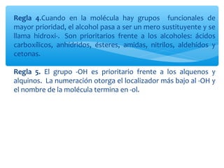 Regla 4.Cuando en la molécula hay grupos funcionales de
mayor prioridad, el alcohol pasa a ser un mero sustituyente y se
l...