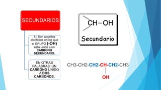 SECUNDARIOS
1.- Son aquellos
alcoholes en los que
el GRUPO (-OH)
esta unido a un
CARBONO
SECUNDARIO.
EN OTRAS
PALABRAS: UN
CARBONO UNIDO
A DOS
CARBONOS.
CH3-CH2-CH2-CH-CH2-CH3
OH
 