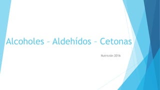 Alcoholes – Aldehídos – Cetonas
Nutrición 2016
 