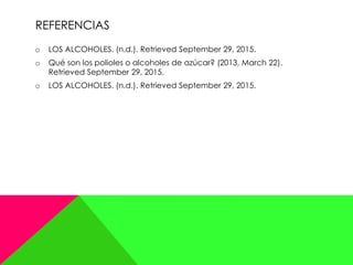 REFERENCIAS
o LOS ALCOHOLES. (n.d.). Retrieved September 29, 2015.
o Qué son los polioles o alcoholes de azúcar? (2013, March 22).
Retrieved September 29, 2015.
o LOS ALCOHOLES. (n.d.). Retrieved September 29, 2015.
 