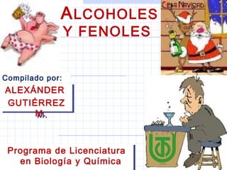 ALCOHOLES
Y FENOLES
Programa de Licenciatura
en Biología y Química
Programa de Licenciatura
en Biología y Química
ALEXÁNDER
GUTIÉRREZ
M.
ALEXÁNDER
GUTIÉRREZ
M.
Compilado por:
 