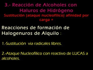 3.- Reacción de Alcoholes con   Haluros de Hidrógeno Sustitución (ataque nucleofílico) afinidad por carga + Reacciones de formación de Halogenuros de Alquilo   : 1.-Sustitución  via radicales libres. 2.-Ataque Nucleofílico con reactivo de LUCAS a alcoholes. 