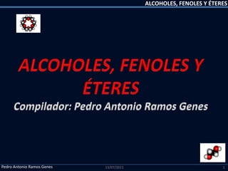 ALCOHOLES, FENOLES Y ÉTERES ALCOHOLES, FENOLES Y ÉTERES Compilador: Pedro Antonio Ramos Genes 13/07/2011 1 Pedro Antonio Ramos Genes 