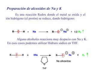 Preparación de alcoxidos de Na y K
Es una reacción Redox donde el metal se oxida y el
ión hidrógeno (el protón) se reduce, dando hidrógeno:
Alguno alcoholes reacciona muy despacio con Na y K.
En esos casos podemos utilizar Hidruro sódico en THF.
 