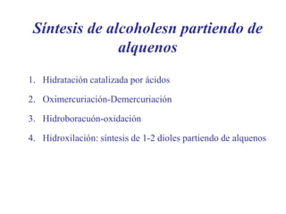 Síntesis de alcoholesn partiendo de
alquenos
1. Hidratación catalizada por ácidos
2. Oximercuriación-Demercuriación
3. Hidroboracuón-oxidación
4. Hidroxilación: síntesis de 1-2 dioles partiendo de alquenos
 