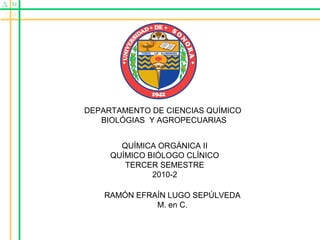 DEPARTAMENTO DE CIENCIAS QUÍMICO
BIOLÓGIAS Y AGROPECUARIAS
QUÍMICA ORGÁNICA II
QUÍMICO BIÓLOGO CLÍNICO
TERCER SEMESTRE
2010-2
RAMÓN EFRAÍN LUGO SEPÚLVEDA
M. en C.
 