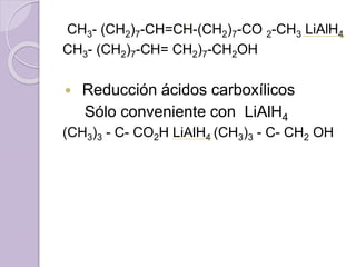 CH3- (CH2)7-CH=CH-(CH2)7-CO 2-CH3 LiAlH4
CH3- (CH2)7-CH= CH2)7-CH2OH
 Reducción ácidos carboxílicos
Sólo conveniente con LiAlH4
(CH3)3 - C- CO2H LiAlH4 (CH3)3 - C- CH2 OH
 