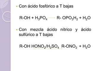  Con ácido fosfórico a T bajas
R-OH + H3PO4 R- OPO3H2 + H2O
 Con mezcla ácido nítrico y ácido
sulfúrico a T bajas
R-OH HONO2/H2SO4 R-ONO2 + H2O
 