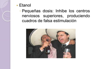  Etanol
◦ Pequeñas dosis: Inhibe los centros
nerviosos superiores, produciendo
cuadros de falsa estimulación
 