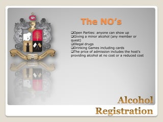 The NO’s
Open Parties: anyone can show up
Giving a minor alcohol (any member or
quest)
Illegal drugs
Drinking Games including cards
The price of admission includes the host's
providing alcohol at no cost or a reduced cost
 