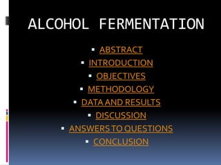 ALCOHOL FERMENTATION
         ABSTRACT
       INTRODUCTION
         OBJECTIVES
       METHODOLOGY
      DATA AND RESULTS
         DISCUSSION
    ANSWERS TO QUESTIONS
        CONCLUSION
 