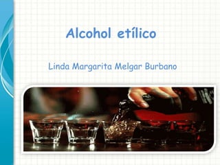 Linda Margarita Melgar Burbano
Alcohol etílico
 