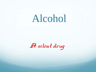 Alcohol
A silent drug
 