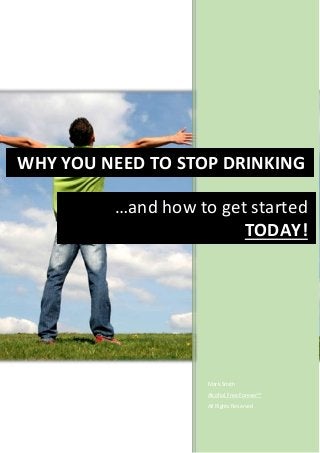 Mark Smith
Alcohol Free Forever™
All Rights Reserved
WHY YOU NEED TO STOP DRINKING
…and how to get started
TODAY!
 