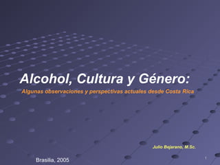 11
Alcohol, Cultura y Género:
Algunas observaciones y perspectivas actuales desde Costa Rica
Julio Bejarano, M.Sc.
Brasilia, 2005
 