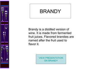 Brandy is a distilled version of wine. It is made from fermented fruit juices. Flavored brandies are named after the fruit used to flavor it.  BRANDY VIEW PRESENTATION ON BRANDY 