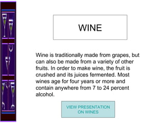 Wine is traditionally made from grapes, but can also be made from a variety of other fruits. In order to make wine, the fruit is crushed and its juices fermented. Most wines age for four years or more and contain anywhere from 7 to 24 percent alcohol. WINE VIEW PRESENTATION ON WINES 