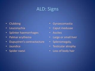 ALD: Signs
• Clubbing
• Leuconychia
• Splinter haemorrhages
• Palmar erythema
• Dupuytren’s contractacture
• Jaundice
• Sp...