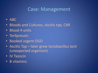 Case: Management
• ABC
• Bloods and Cultures, Ascitic tap, CXR
• Blood 4 units
• Terlipressin
• Booked urgent OGD
• Asciti...