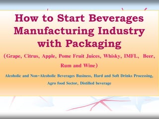 How to Start Beverages
Manufacturing Industry
with Packaging
(Grape, Citrus, Apple, Pome Fruit Juices, Whisky, IMFL, Beer,
Rum and Wine)
Alcoholic and Non-Alcoholic Beverages Business, Hard and Soft Drinks Processing,
Agro food Sector, Distilled beverage
 
