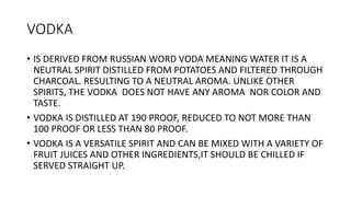 VODKA
• IS DERIVED FROM RUSSIAN WORD VODA MEANING WATER IT IS A
NEUTRAL SPIRIT DISTILLED FROM POTATOES AND FILTERED THROUG...