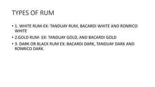 TYPES OF RUM
• 1. WHITE RUM-EX: TANDUAY RUM, BACARDI WHITE AND RONRICO
WHITE
• 2.GOLD RUM- EX: TANDUAY GOLD, AND BACARDI G...