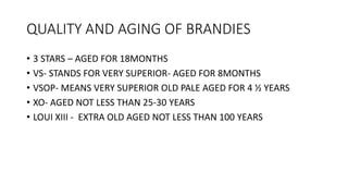 QUALITY AND AGING OF BRANDIES
• 3 STARS – AGED FOR 18MONTHS
• VS- STANDS FOR VERY SUPERIOR- AGED FOR 8MONTHS
• VSOP- MEANS...