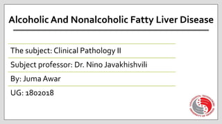 Alcoholic And Nonalcoholic Fatty Liver Disease
The subject: Clinical Pathology II
Subject professor: Dr. Nino Javakhishvili
By: Juma Awar
UG: 1802018
 